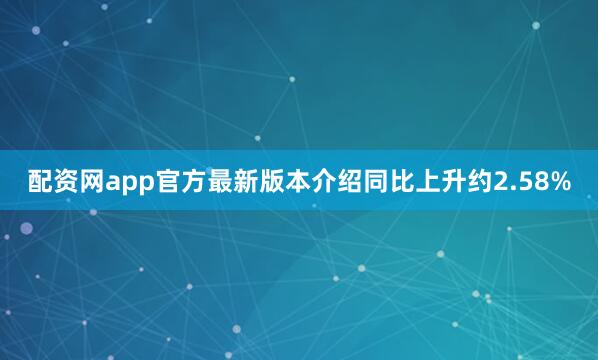 配资网app官方最新版本介绍同比上升约2.58%