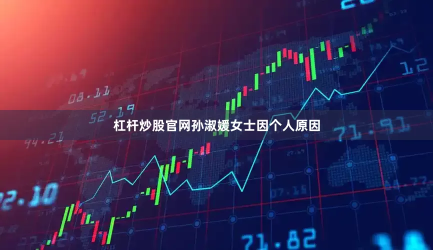 杠杆炒股官网孙淑媛女士因个人原因