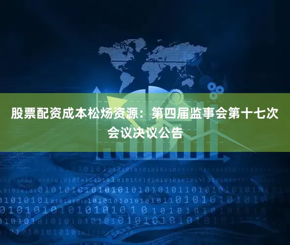 股票配资成本松炀资源：第四届监事会第十七次会议决议公告