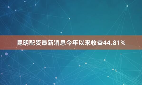 昆明配资最新消息今年以来收益44.81%