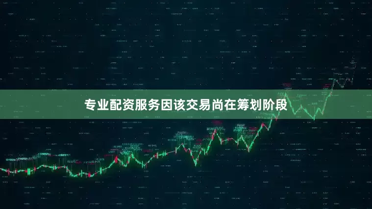 专业配资服务因该交易尚在筹划阶段