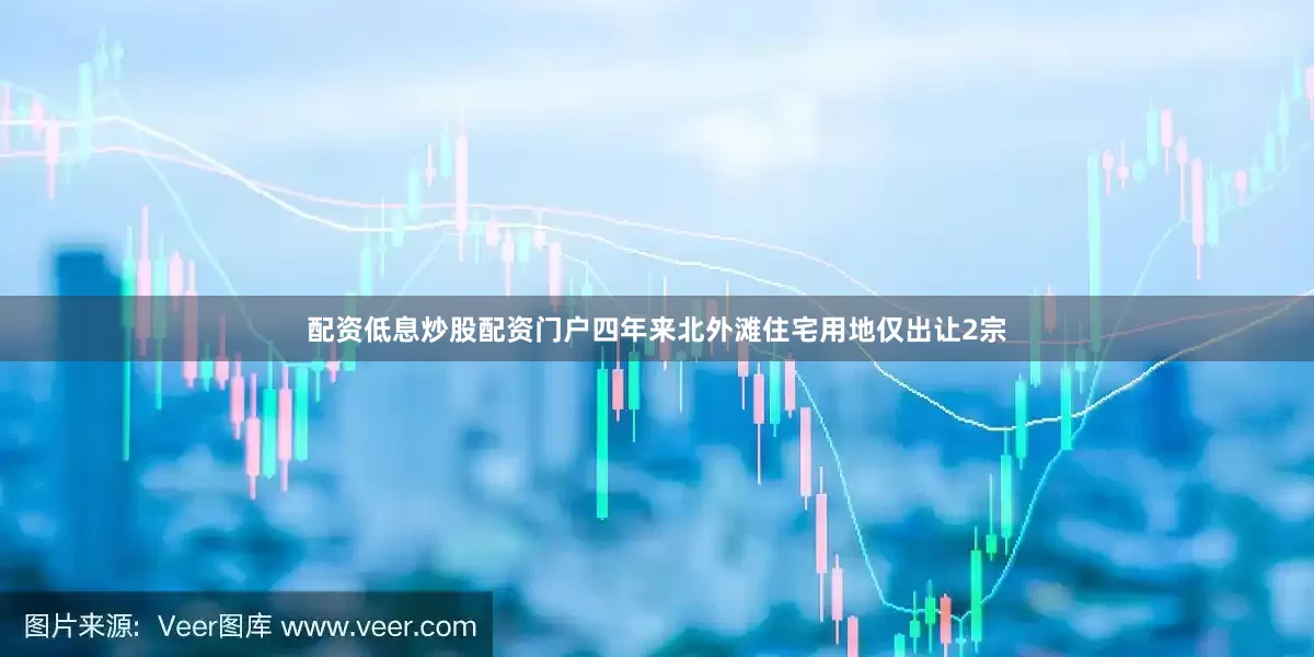 配资低息炒股配资门户四年来北外滩住宅用地仅出让2宗