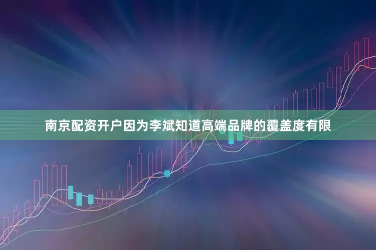 南京配资开户因为李斌知道高端品牌的覆盖度有限