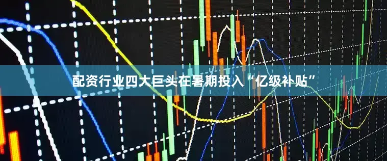 配资行业四大巨头在暑期投入“亿级补贴”