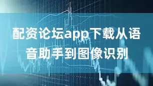 配资论坛app下载从语音助手到图像识别