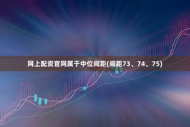 网上配资官网属于中位间距(间距73、74、75)