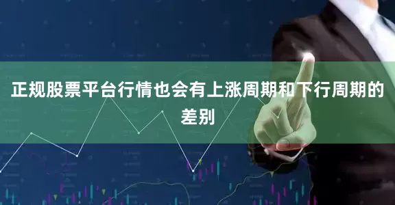 正规股票平台行情也会有上涨周期和下行周期的差别