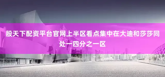 股天下配资平台官网上半区看点集中在大迪和莎莎同处一四分之一区