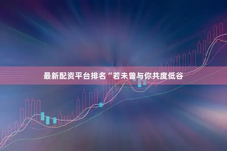 最新配资平台排名“若未曾与你共度低谷