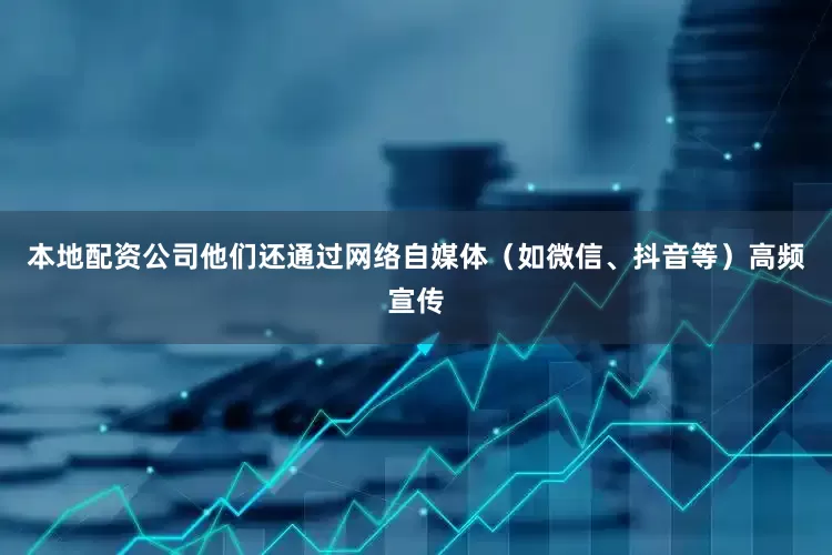 本地配资公司他们还通过网络自媒体（如微信、抖音等）高频宣传
