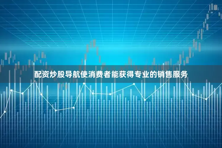 配资炒股导航使消费者能获得专业的销售服务