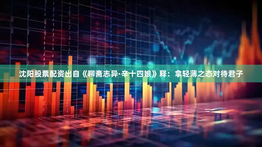 沈阳股票配资出自《聊斋志异·辛十四娘》释：拿轻薄之态对待君子