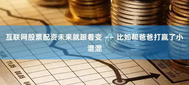 互联网股票配资未来就跟着变 —— 比如帮爸爸打赢了小混混