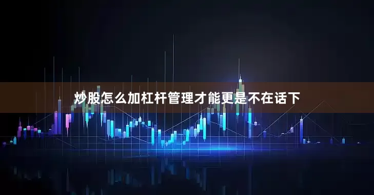 炒股怎么加杠杆管理才能更是不在话下