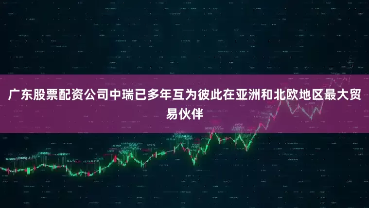 广东股票配资公司中瑞已多年互为彼此在亚洲和北欧地区最大贸易伙伴