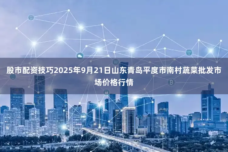 股市配资技巧2025年9月21日山东青岛平度市南村蔬菜批发市场价格行情
