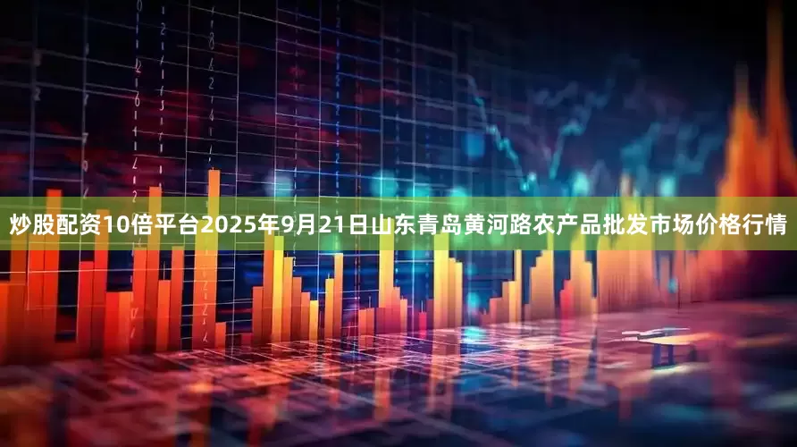 炒股配资10倍平台2025年9月21日山东青岛黄河路农产品批发市场价格行情