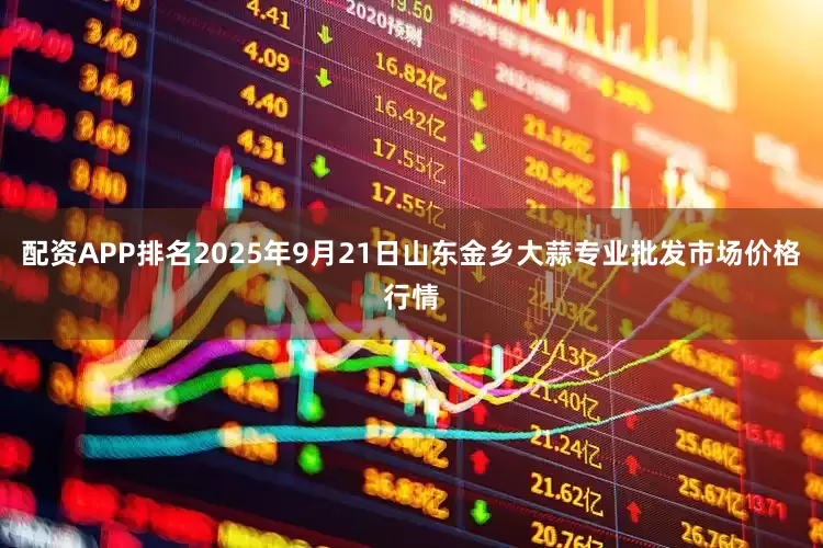 配资APP排名2025年9月21日山东金乡大蒜专业批发市场价格行情