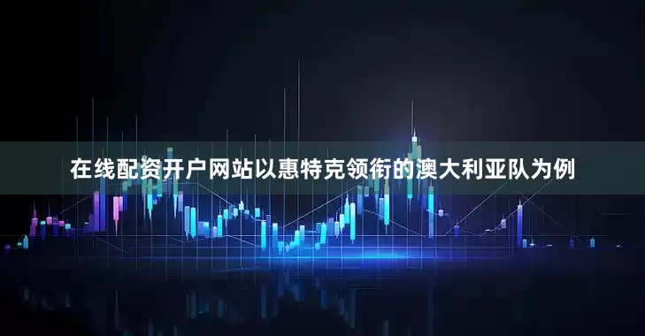 在线配资开户网站以惠特克领衔的澳大利亚队为例