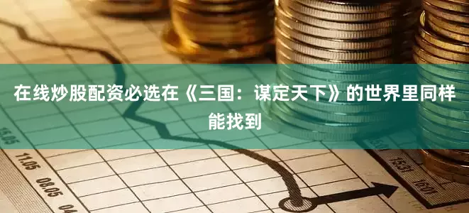 在线炒股配资必选在《三国：谋定天下》的世界里同样能找到