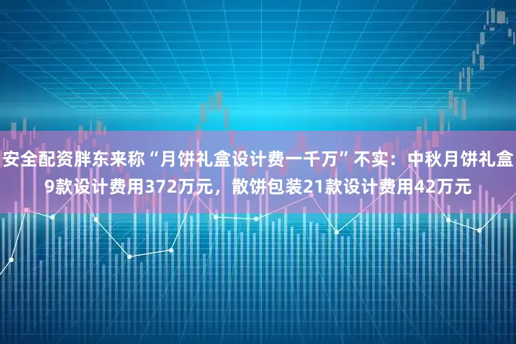 安全配资胖东来称“月饼礼盒设计费一千万”不实：中秋月饼礼盒9款设计费用372万元，散饼包装21款设计费用42万元