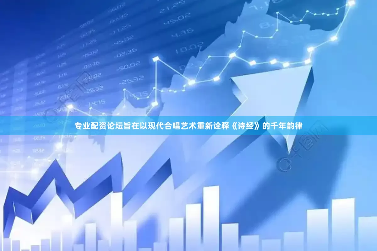 专业配资论坛旨在以现代合唱艺术重新诠释《诗经》的千年韵律