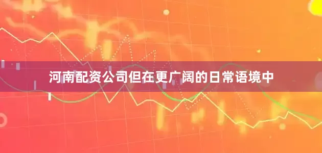 河南配资公司但在更广阔的日常语境中