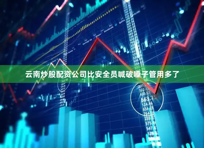 云南炒股配资公司比安全员喊破嗓子管用多了