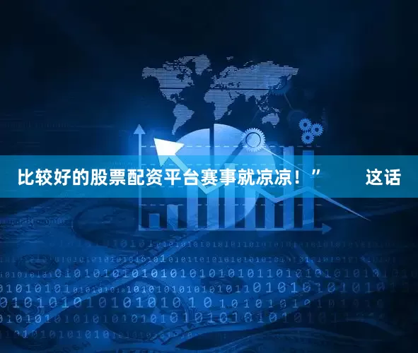 比较好的股票配资平台赛事就凉凉！”        这话