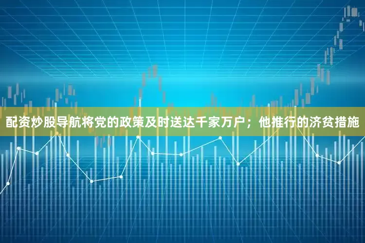 配资炒股导航将党的政策及时送达千家万户；他推行的济贫措施