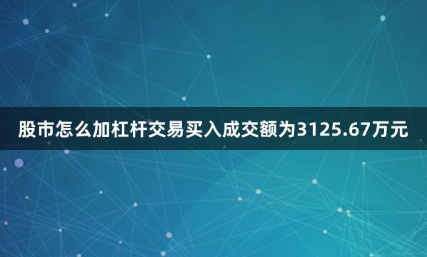 股市怎么加杠杆交易买入成交额为3125.67万元