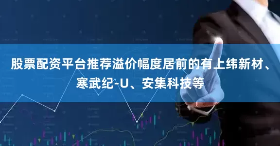 股票配资平台推荐溢价幅度居前的有上纬新材、寒武纪-U、安集科技等