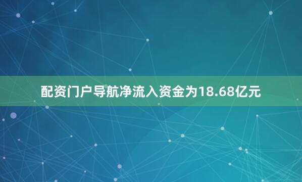 配资门户导航净流入资金为18.68亿元