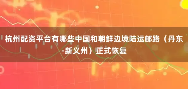 杭州配资平台有哪些中国和朝鲜边境陆运邮路（丹东-新义州）正式恢复