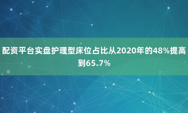 配资平台实盘护理型床位占比从2020年的48%提高到65.7%