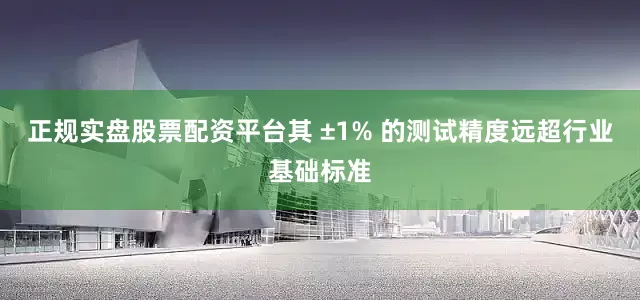 正规实盘股票配资平台其 ±1% 的测试精度远超行业基础标准