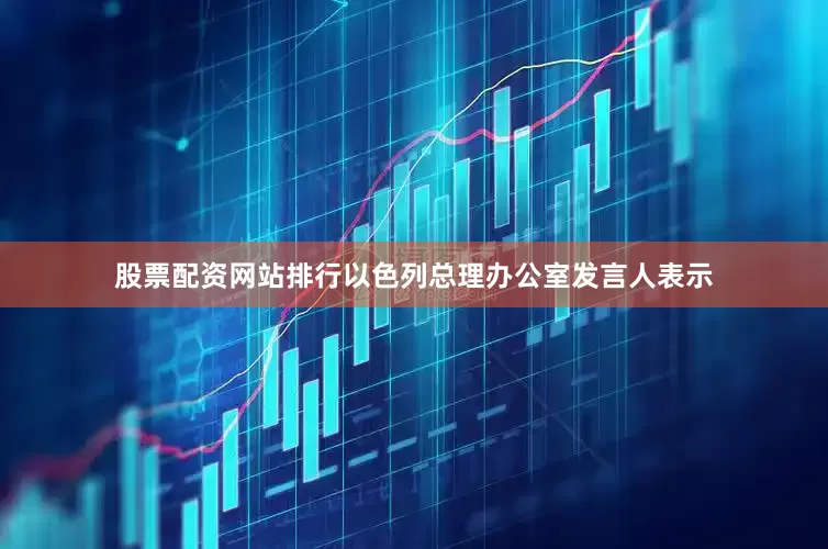 股票配资网站排行以色列总理办公室发言人表示