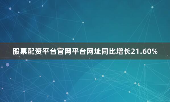 股票配资平台官网平台网址同比增长21.60%