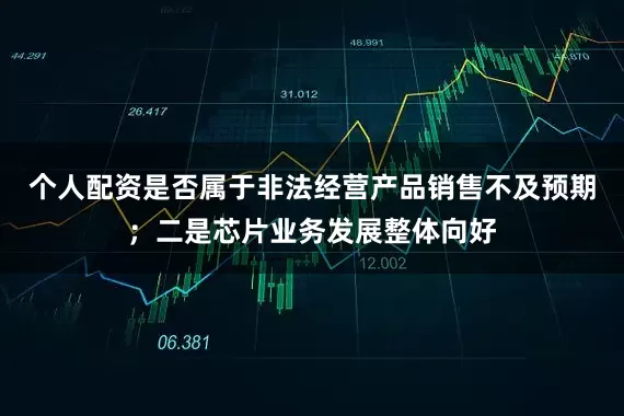 个人配资是否属于非法经营产品销售不及预期；二是芯片业务发展整体向好