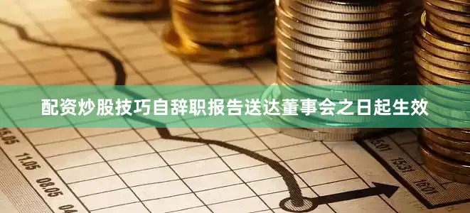 配资炒股技巧自辞职报告送达董事会之日起生效