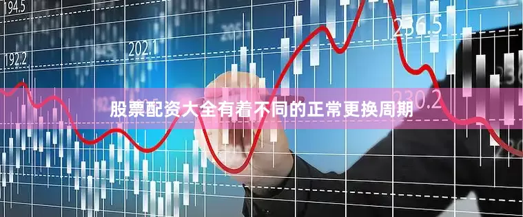 股票配资大全有着不同的正常更换周期