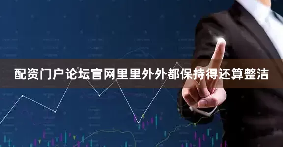 配资门户论坛官网里里外外都保持得还算整洁