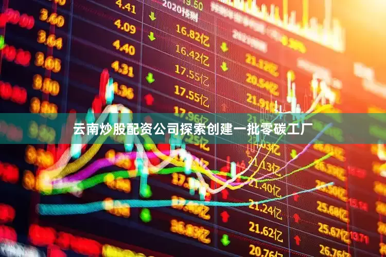 云南炒股配资公司探索创建一批零碳工厂