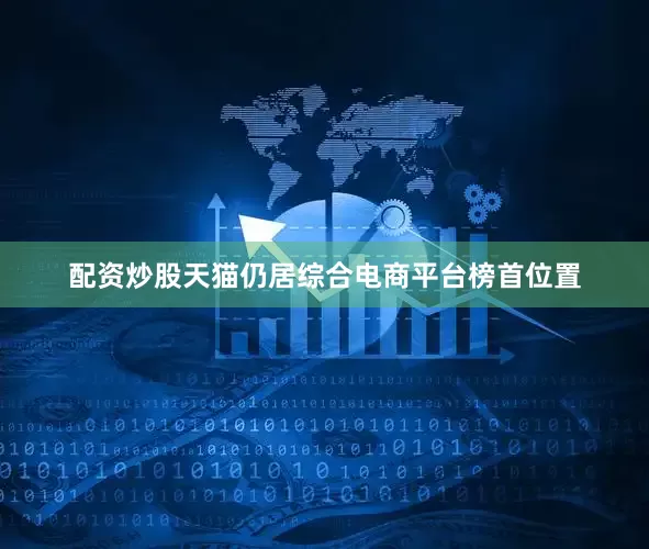 配资炒股天猫仍居综合电商平台榜首位置